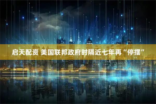 启天配资 美国联邦政府时隔近七年再“停摆”