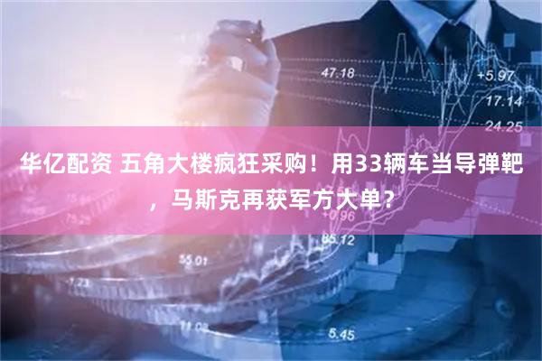 华亿配资 五角大楼疯狂采购！用33辆车当导弹靶，马斯克再获军方大单？
