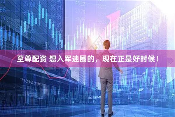 至尊配资 想入军迷圈的，现在正是好时候！