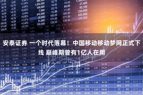 安泰证券 一个时代落幕！中国移动移动梦网正式下线 巅峰期曾有1亿人在用