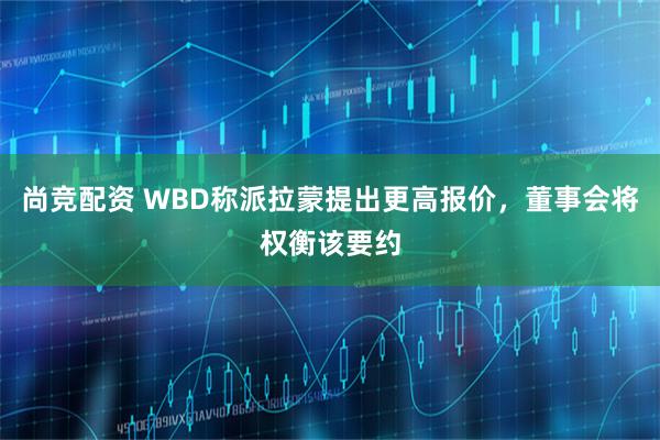 尚竞配资 WBD称派拉蒙提出更高报价，董事会将权衡该要约