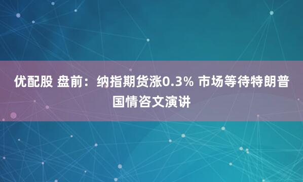优配股 盘前：纳指期货涨0.3% 市场等待特朗普国情咨文演讲