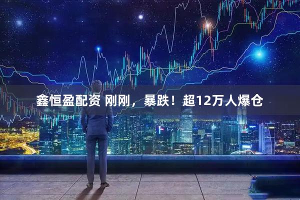 鑫恒盈配资 刚刚，暴跌！超12万人爆仓
