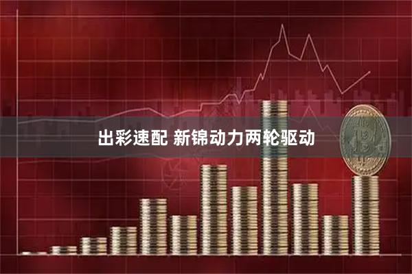 出彩速配 新锦动力两轮驱动