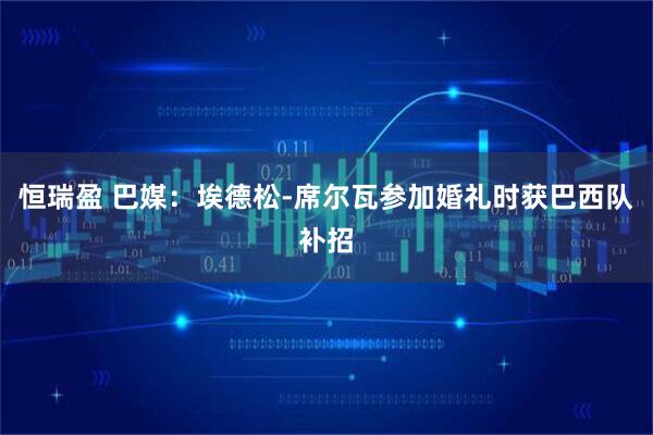 恒瑞盈 巴媒：埃德松-席尔瓦参加婚礼时获巴西队补招