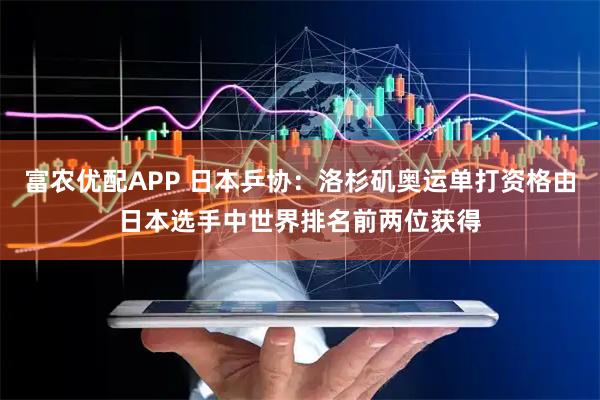 富农优配APP 日本乒协：洛杉矶奥运单打资格由日本选手中世界排名前两位获得