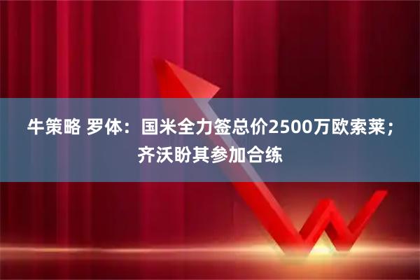 牛策略 罗体：国米全力签总价2500万欧索莱；齐沃盼其参加合练