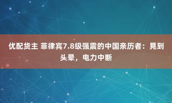 优配货主 菲律宾7.8级强震的中国亲历者：晃到头晕，电力中断