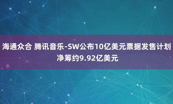 海通众合 腾讯音乐-SW公布10亿美元票据发售计划 净筹约9.92亿美元