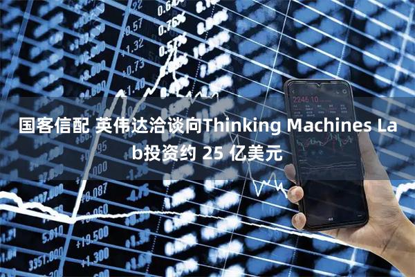 国客信配 英伟达洽谈向Thinking Machines Lab投资约 25 亿美元